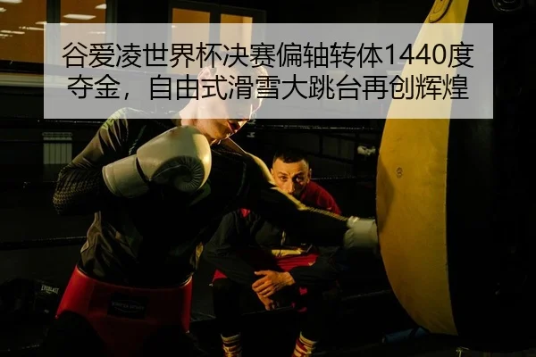 谷爱凌世界杯决赛偏轴转体1440度夺金，自由式滑雪大跳台再创辉煌